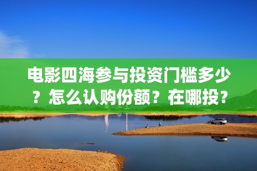 电影四海参与投资门槛多少？怎么认购份额？在哪投？(电影《四海》)