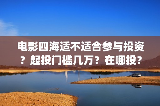 电影四海适不适合参与投资？起投门槛几万？在哪投？(电影四海适不适合孩子看)