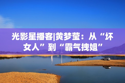 光影星播客|黄梦莹：从“坏女人”到“霸气拽姐”