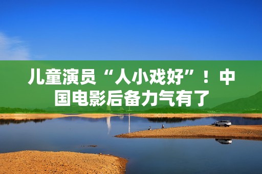 儿童演员“人小戏好”！中国电影后备力气有了
