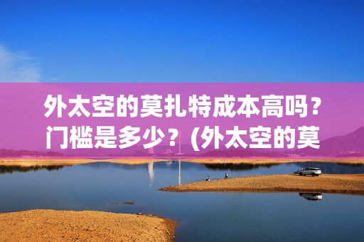 外太空的莫扎特成本高吗？门槛是多少？(外太空的莫扎特王一鸣)