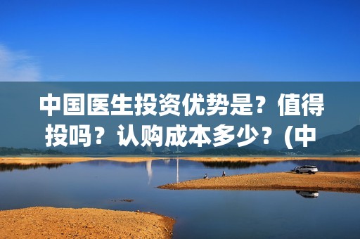 中国医生投资优势是？值得投吗？认购成本多少？(中国医生投资额)