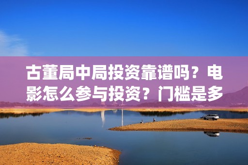 古董局中局投资靠谱吗？电影怎么参与投资？门槛是多少？(古董局中局各部介绍)