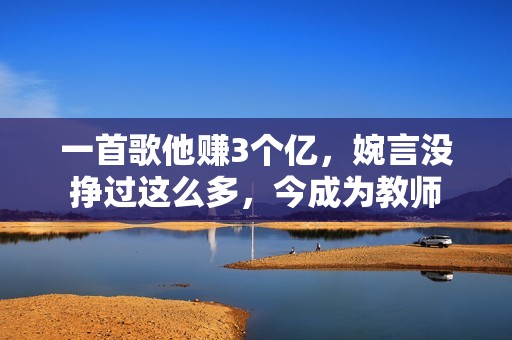 一首歌他赚3个亿，婉言没挣过这么多，今成为教师
