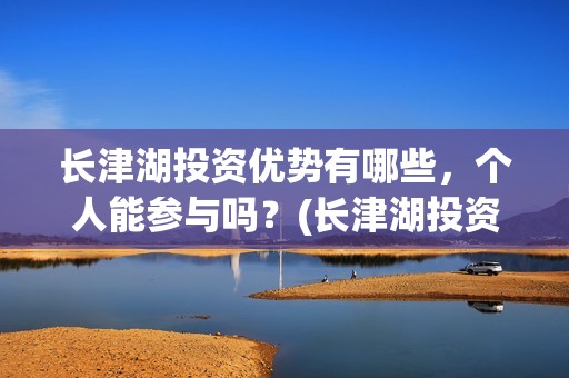 长津湖投资优势有哪些，个人能参与吗？(长津湖投资优势和劣势)