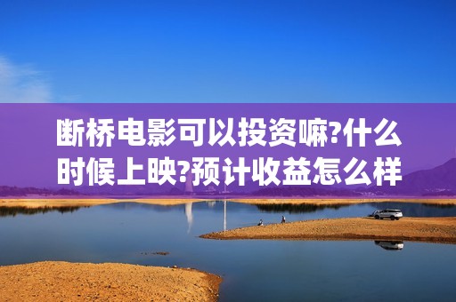 断桥电影可以投资嘛?什么时候上映?预计收益怎么样?(断桥电影可以投屏吗)