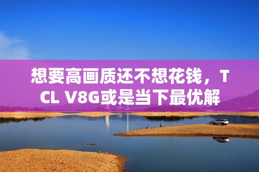 想要高画质还不想花钱，TCL V8G或是当下最优解