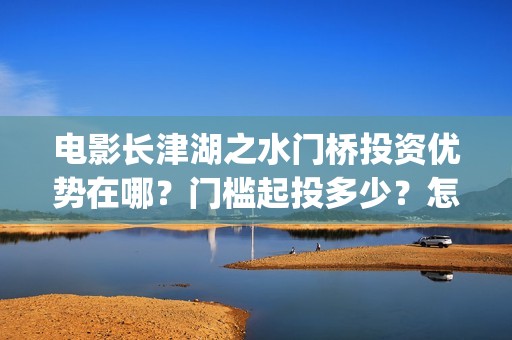 电影长津湖之水门桥投资优势在哪？门槛起投多少？怎么认购？(电影长津湖之水门桥免费播放)