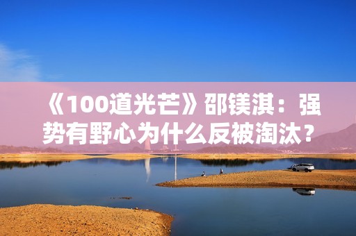 《100道光芒》邵镁淇：强势有野心为什么反被淘汰？