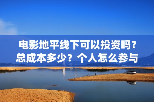 电影地平线下可以投资吗？总成本多少？个人怎么参与？(地平线下面知乎)