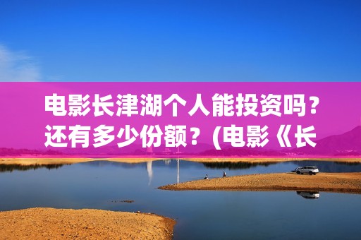 电影长津湖个人能投资吗？还有多少份额？(电影《长津湖》主演)