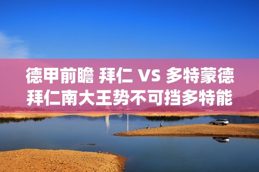 德甲前瞻 拜仁 VS 多特蒙德拜仁南大王势不可挡多特能否争分成功?(拜仁德甲积分榜)