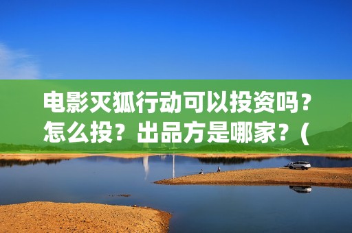 电影灭狐行动可以投资吗？怎么投？出品方是哪家？(灭狐行动电影2020年上映)