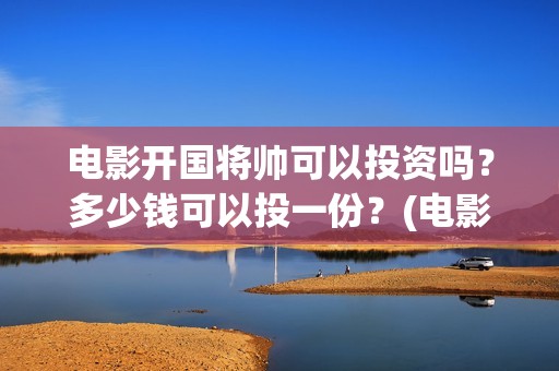 电影开国将帅可以投资吗？多少钱可以投一份？(电影开国将帅1955)