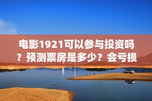 电影1921可以参与投资吗？预测票房是多少？会亏损吗？(1921的电影怎么样)