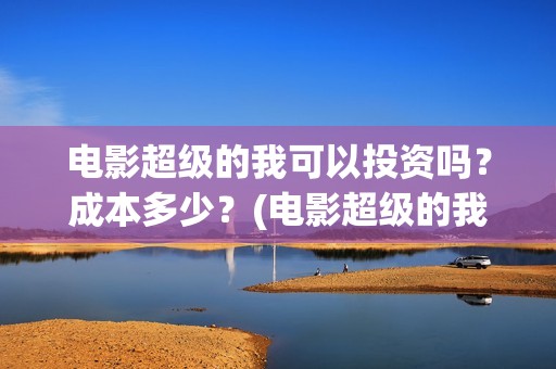 电影超级的我可以投资吗？成本多少？(电影超级的我可以看吗)