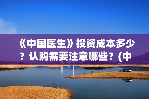 《中国医生》投资成本多少？认购需要注意哪些？(中国医生,预告)