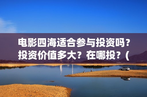 电影四海适合参与投资吗？投资价值多大？在哪投？(四海电影拍摄地点)