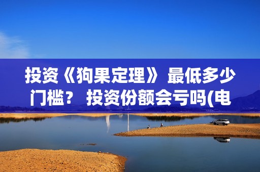投资《狗果定理》 最低多少门槛？ 投资份额会亏吗(电影狗果定理投资成本多少)