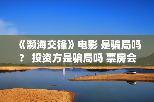 《濒海交锋》电影 是骗局吗？ 投资方是骗局吗 票房会大卖吗？(濒海交锋准确上映时间)