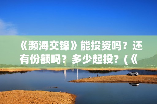《濒海交锋》能投资吗？还有份额吗？多少起投？(《濒海交锋》能看到什么)
