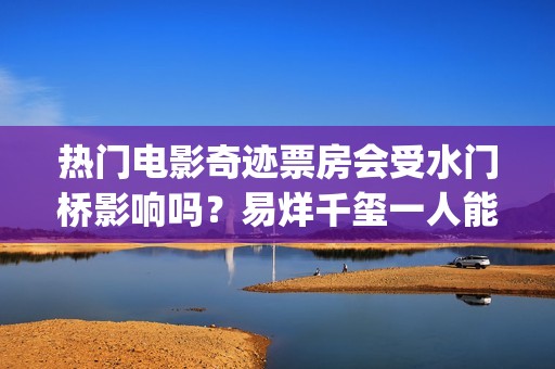 热门电影奇迹票房会受水门桥影响吗？易烊千玺一人能撑起票房吗？(奇迹电影出品方)