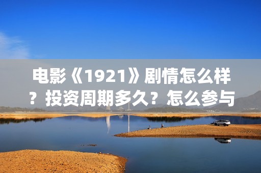 电影《1921》剧情怎么样？投资周期多久？怎么参与认购？(电影 《1921》)