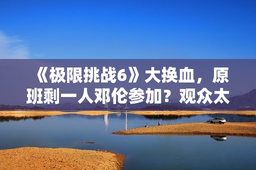 《极限挑战6》大换血，原班剩一人邓伦参加？观众太绝望直接罢看