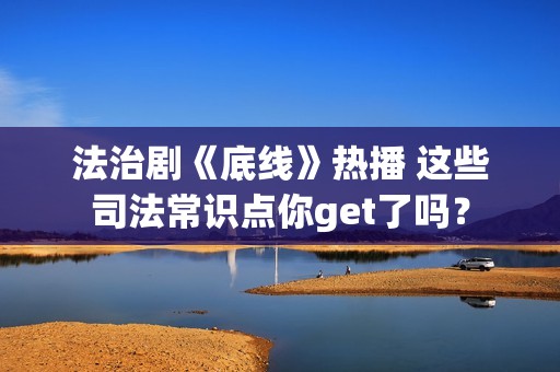 法治剧《底线》热播 这些司法常识点你get了吗？