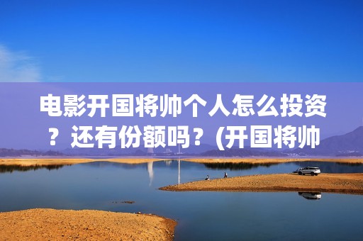 电影开国将帅个人怎么投资？还有份额吗？(开国将帅主演)
