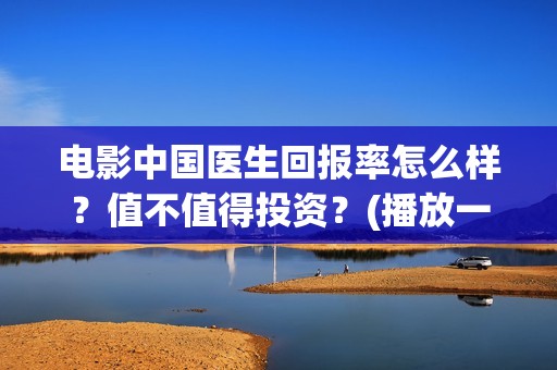 电影中国医生回报率怎么样？值不值得投资？(播放一部电影中国医生)