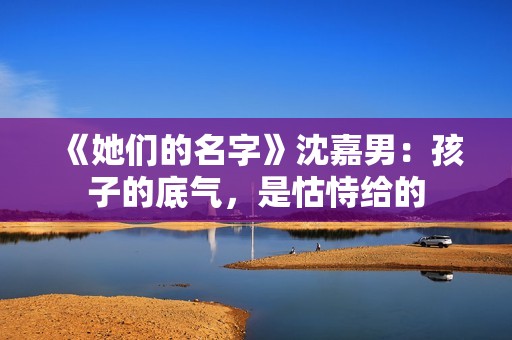 《她们的名字》沈嘉男：孩子的底气，是怙恃给的
