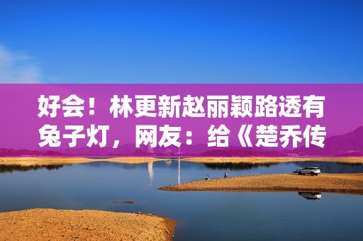 好会！林更新赵丽颖路透有兔子灯，网友：给《楚乔传》圆梦