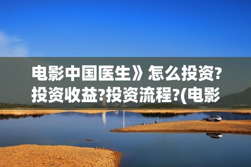 电影中国医生》怎么投资?投资收益?投资流程?(电影中国医生》在线观看)