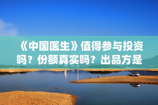 《中国医生》值得参与投资吗？份额真实吗？出品方是那个公司？(《中国医生》内容介绍)