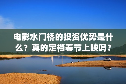 电影水门桥的投资优势是什么？真的定档春节上映吗？还有份额吗？(水门桥电影内容)