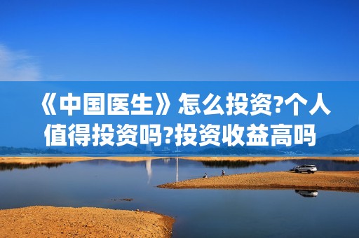 《中国医生》怎么投资?个人值得投资吗?投资收益高吗?(《中国医生》完整版)