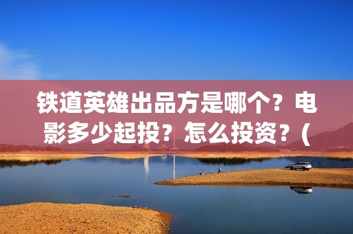 铁道英雄出品方是哪个？电影多少起投？怎么投资？(铁道英雄全体演员)