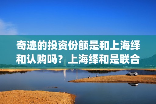 奇迹的投资份额是和上海绎和认购吗？上海绎和是联合出品吗？(奇迹的几率)