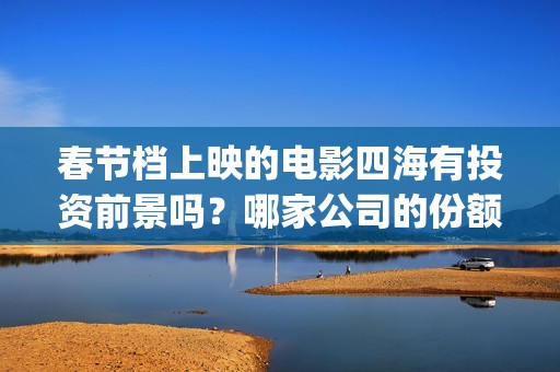 春节档上映的电影四海有投资前景吗？哪家公司的份额真实靠谱？(春节档上映的电影有哪些)