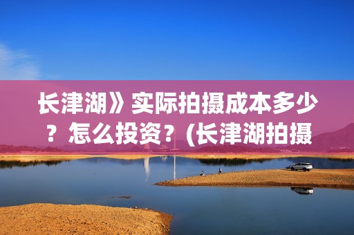 长津湖》实际拍摄成本多少？怎么投资？(长津湖拍摄幕后)