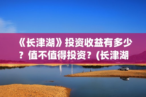 《长津湖》投资收益有多少？值不值得投资？(长津湖投资多少钱?)