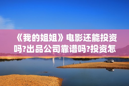 《我的姐姐》电影还能投资吗?出品公司靠谱吗?投资怎么参与?(《我的姐姐》电影原声)