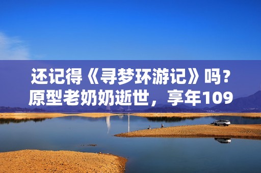 还记得《寻梦环游记》吗？原型老奶奶逝世，享年109岁