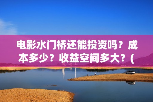 电影水门桥还能投资吗？成本多少？收益空间多大？(水门桥拍完了吗?)