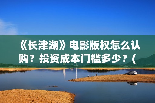 《长津湖》电影版权怎么认购？投资成本门槛多少？(长津湖电影免费播放完整版)