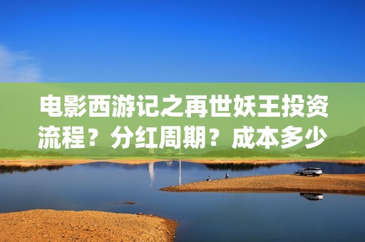 电影西游记之再世妖王投资流程？分红周期？成本多少(西游记之再 mp4)