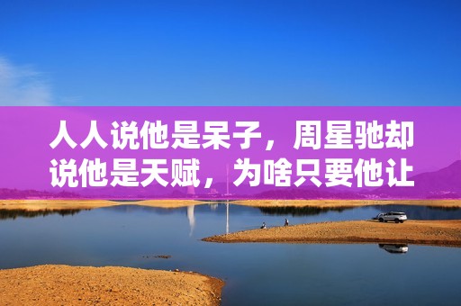 人人说他是呆子，周星驰却说他是天赋，为啥只要他让星爷不喊NG