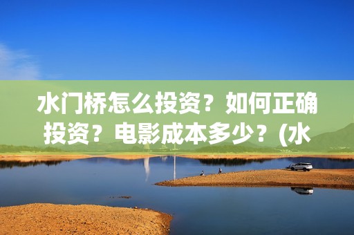 水门桥怎么投资？如何正确投资？电影成本多少？(水门桥可以投资吗)