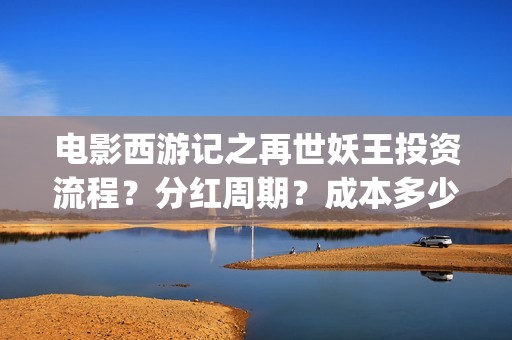 电影西游记之再世妖王投资流程？分红周期？成本多少(西游记之再世免费观看完整版)